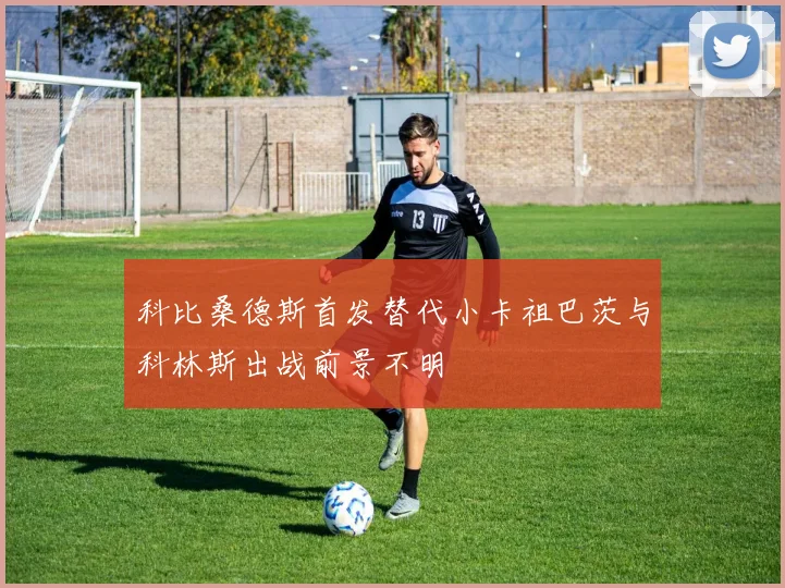 科比桑德斯首发替代小卡祖巴茨与科林斯出战前景不明