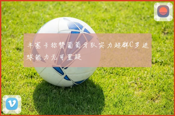 丰塞卡称赞葡萄牙队实力超群C罗进球能力无可置疑