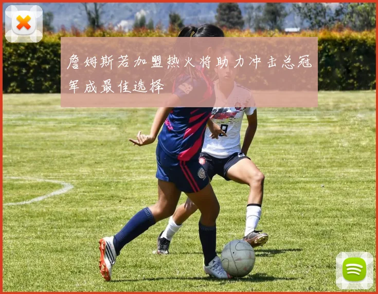詹姆斯若加盟热火将助力冲击总冠军成最佳选择