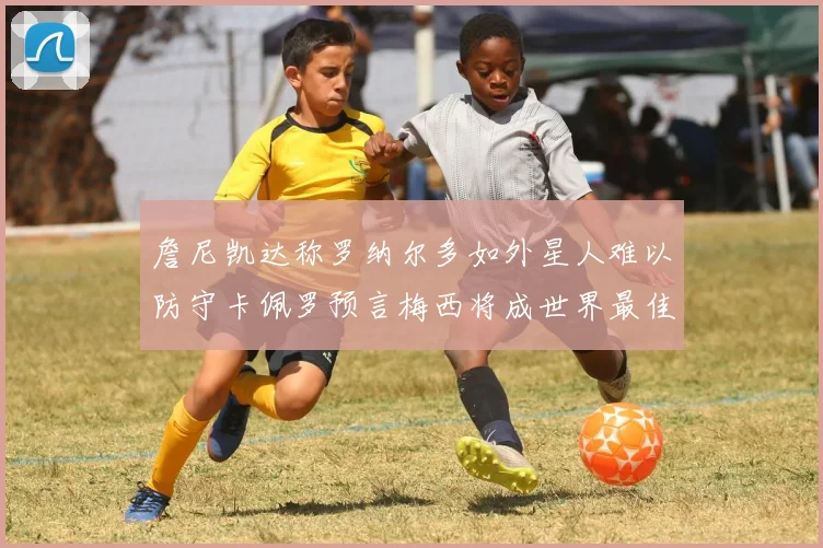詹尼凯达称罗纳尔多如外星人难以防守卡佩罗预言梅西将成世界最佳