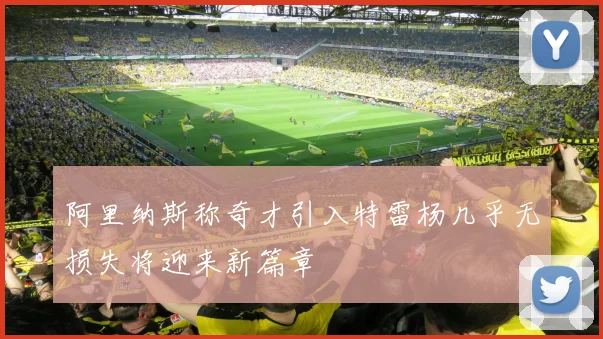 阿里纳斯称奇才引入特雷杨几乎无损失将迎来新篇章