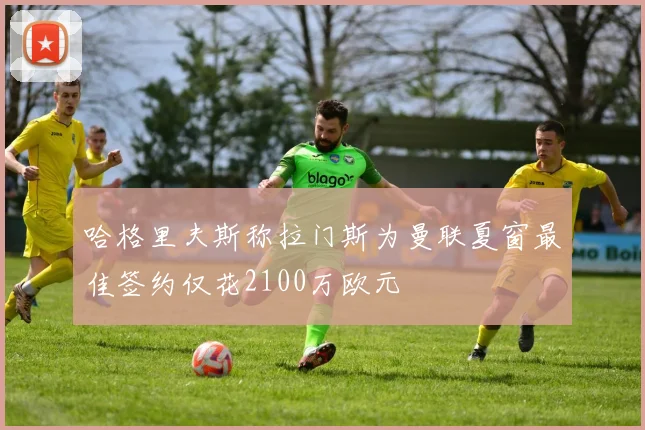 哈格里夫斯称拉门斯为曼联夏窗最佳签约仅花2100万欧元