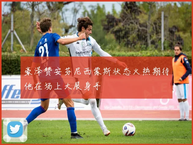 豪泽赞安芬尼西蒙斯状态火热期待他在场上大展身手