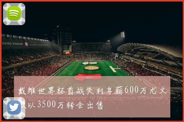 戴维世界杯首战失利年薪600万尤文欲以3500万转会出售