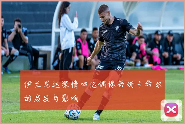 伊兰昆达深情回忆偶像蒂姆卡希尔的启发与影响