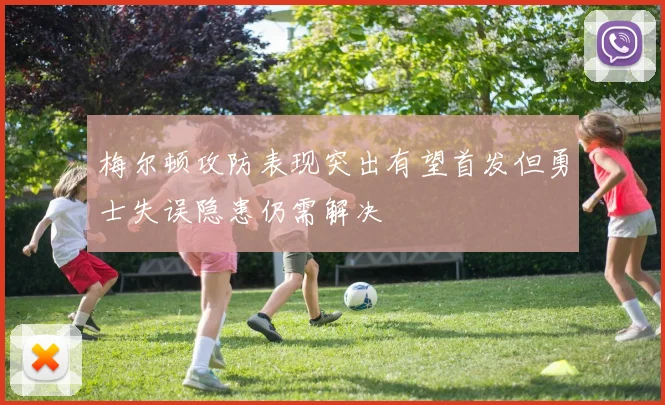 梅尔顿攻防表现突出有望首发但勇士失误隐患仍需解决