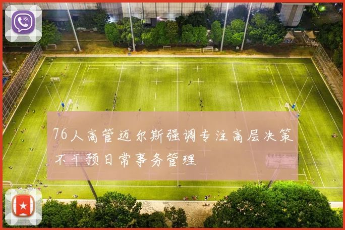 76人高管迈尔斯强调专注高层决策不干预日常事务管理