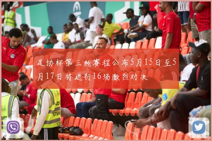足协杯第三轮赛程公布5月15日至5月17日将进行16场激烈对决