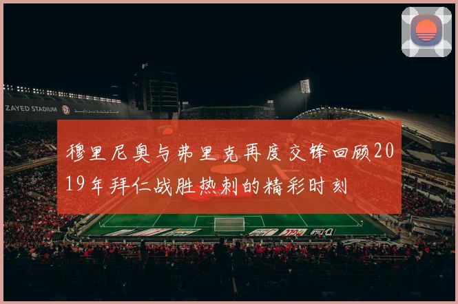 穆里尼奥与弗里克再度交锋回顾2019年拜仁战胜热刺的精彩时刻