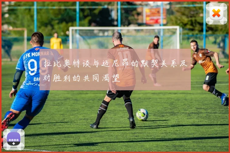 拉比奥特谈与迈尼昂的默契关系及对胜利的共同渴望