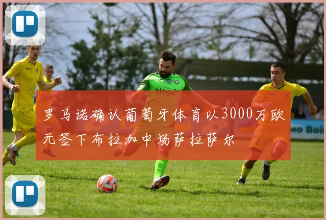 罗马诺确认葡萄牙体育以3000万欧元签下布拉加中场萨拉萨尔