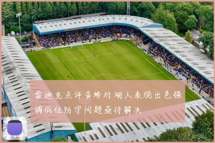 雷迪克点评黄蜂对湖人表现出色强调低位防守问题亟待解决