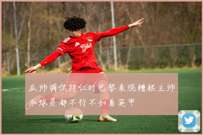 瓜帅调侃拜仁对巴黎表现糟糕主帅和球员都不行不如看英甲