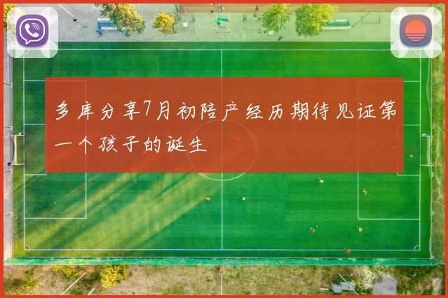 多库分享7月初陪产经历期待见证第一个孩子的诞生