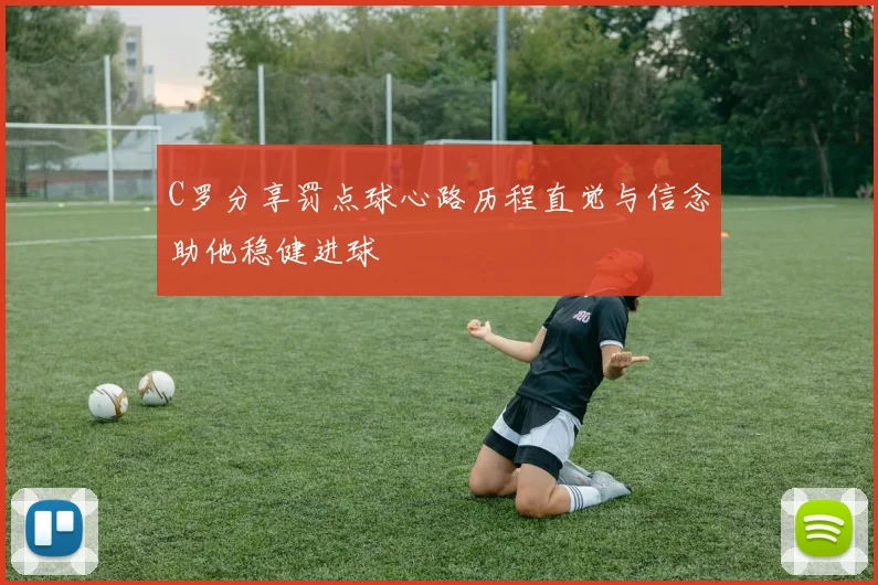 C罗分享罚点球心路历程直觉与信念助他稳健进球