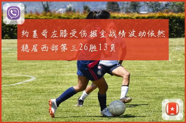 约基奇左膝受伤掘金战绩波动依然稳居西部第三26胜13负