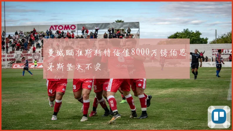 曼城瞄准斯科特估值8000万镑伯恩茅斯坚决不卖