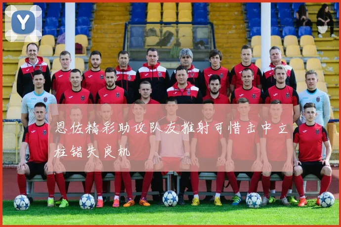恩佐精彩助攻队友推射可惜击中立柱错失良机