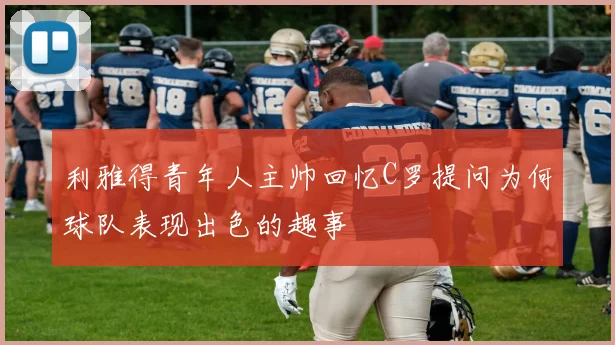 利雅得青年人主帅回忆C罗提问为何球队表现出色的趣事