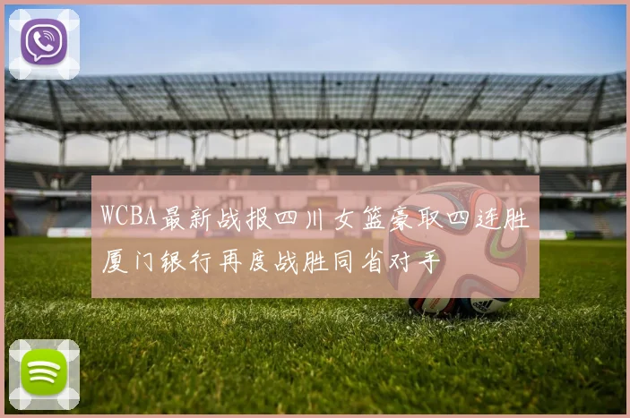 WCBA最新战报四川女篮豪取四连胜厦门银行再度战胜同省对手