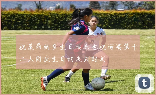祝莱昂纳多生日快乐也祝海港第十二人同庆生日的美好时刻