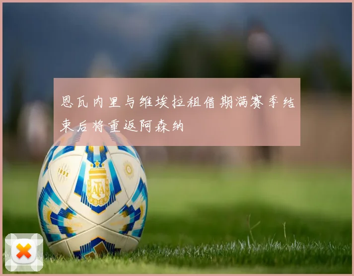 恩瓦内里与维埃拉租借期满赛季结束后将重返阿森纳