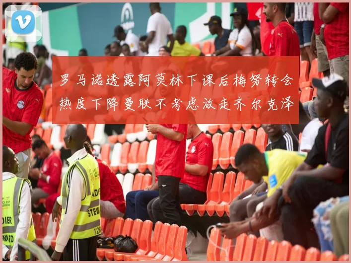 罗马诺透露阿莫林下课后梅努转会热度下降曼联不考虑放走齐尔克泽