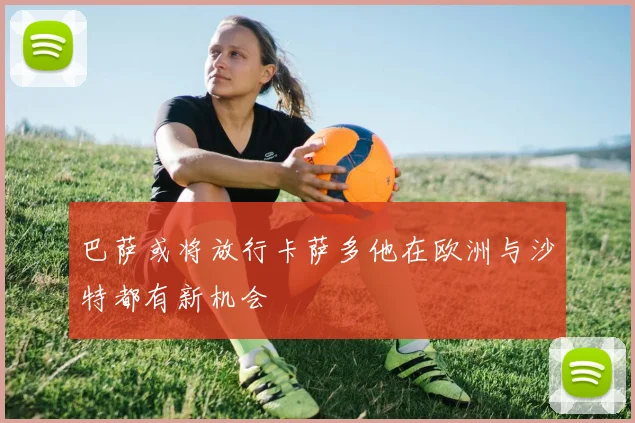 巴萨或将放行卡萨多他在欧洲与沙特都有新机会