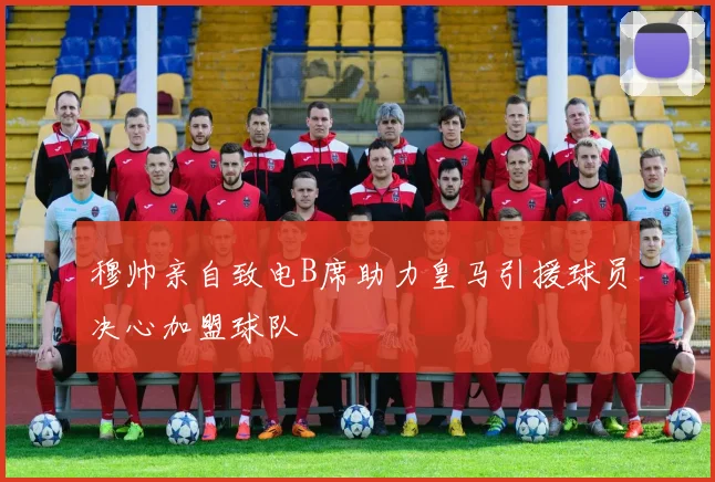 穆帅亲自致电B席助力皇马引援球员决心加盟球队