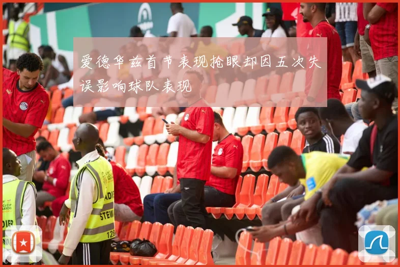 爱德华兹首节表现抢眼却因五次失误影响球队表现