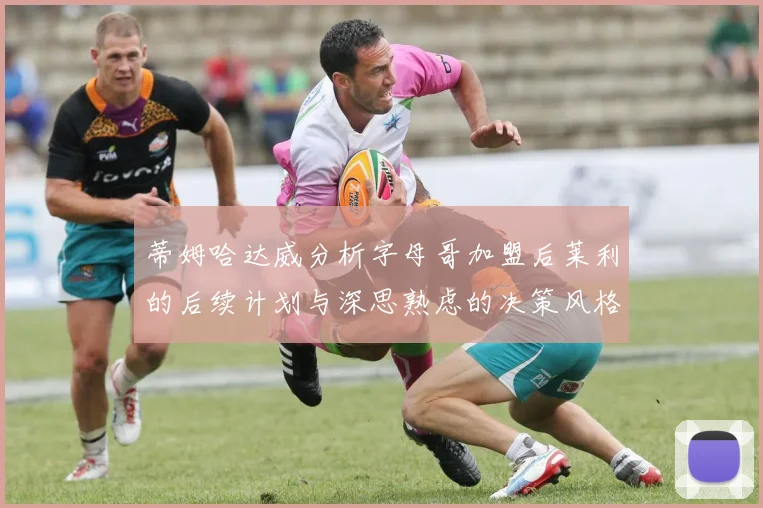 蒂姆哈达威分析字母哥加盟后莱利的后续计划与深思熟虑的决策风格