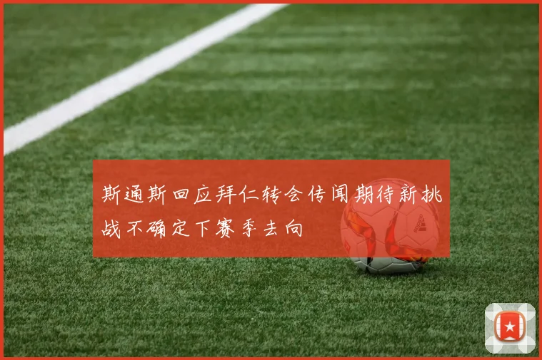 斯通斯回应拜仁转会传闻期待新挑战不确定下赛季去向